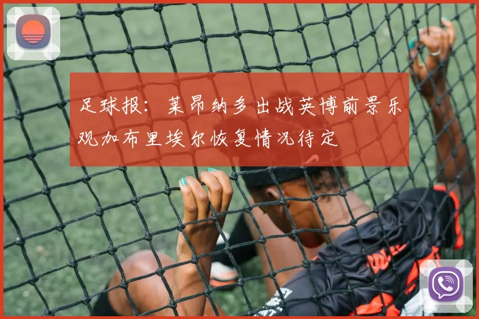 足球报：莱昂纳多出战英博前景乐观加布里埃尔恢复情况待定