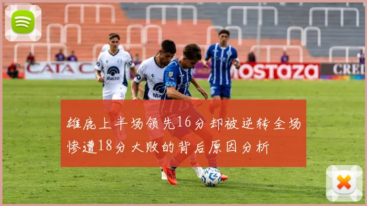 雄鹿上半场领先16分却被逆转全场惨遭18分大败的背后原因分析