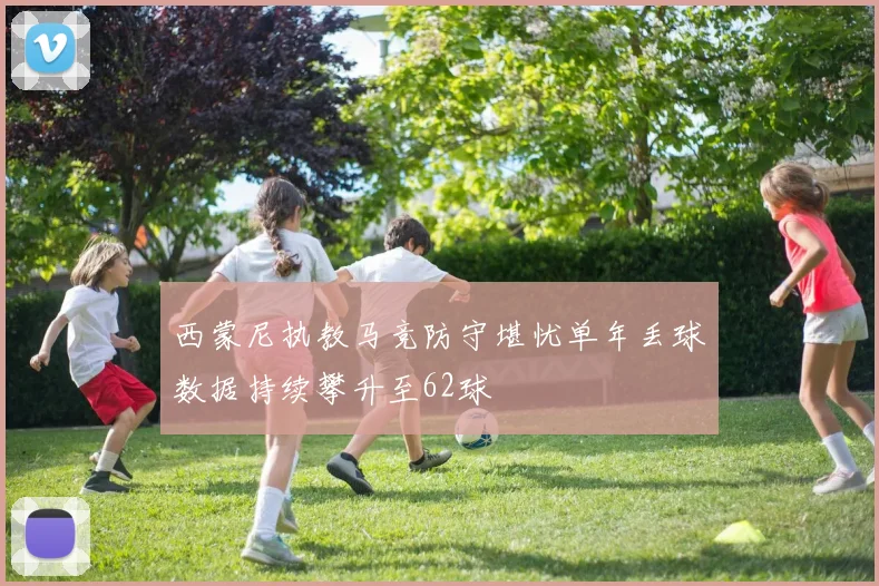 西蒙尼执教马竞防守堪忧单年丢球数据持续攀升至62球