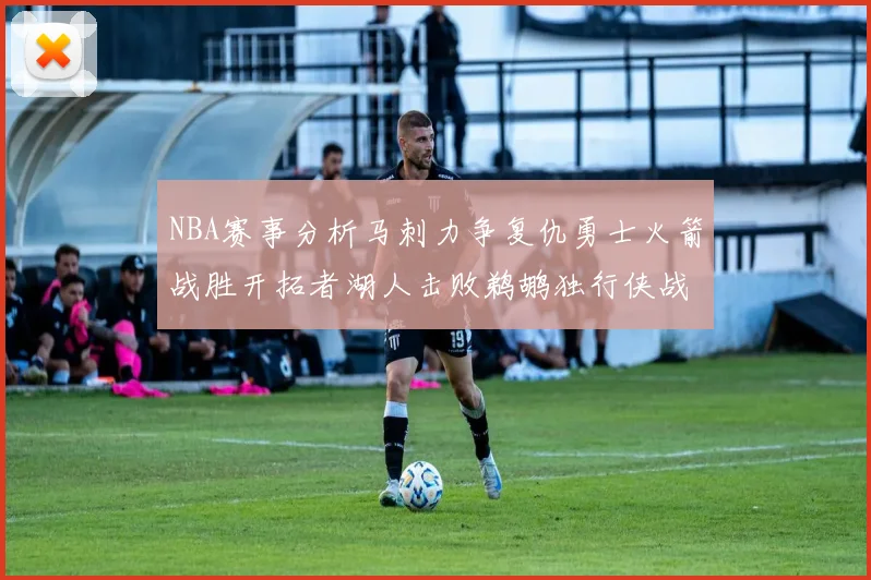 NBA赛事分析马刺力争复仇勇士火箭战胜开拓者湖人击败鹈鹕独行侠战胜快船