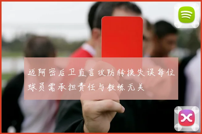 迈阿密后卫直言攻防转换失误每位球员需承担责任与教练无关