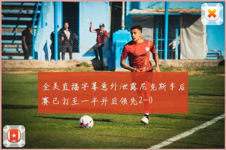 全美直播字幕意外泄露尼克斯季后赛已打至一半并且领先2-0