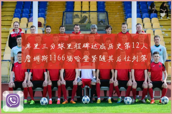 库里三分球里程碑达成历史第12人詹姆斯1166场哈登紧随其后位列第六