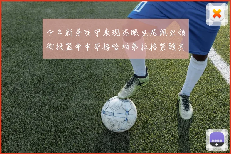今年新秀防守表现亮眼克尼佩尔领衔投篮命中率榜哈珀弗拉格紧随其后