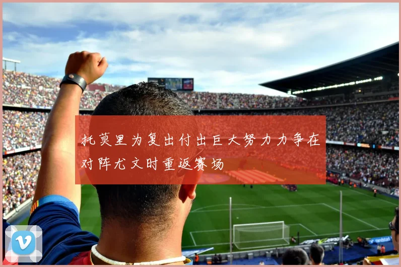 托莫里为复出付出巨大努力力争在对阵尤文时重返赛场