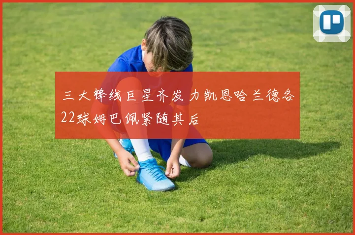 三大锋线巨星齐发力凯恩哈兰德各22球姆巴佩紧随其后