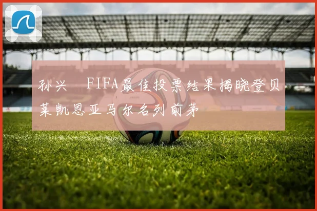 孙兴慜FIFA最佳投票结果揭晓登贝莱凯恩亚马尔名列前茅