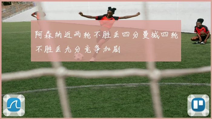 阿森纳近两轮不胜丢四分曼城四轮不胜丢九分竞争加剧