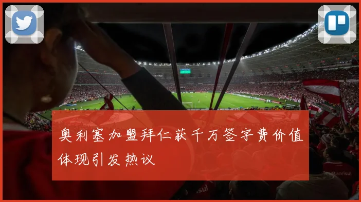 奥利塞加盟拜仁获千万签字费价值体现引发热议