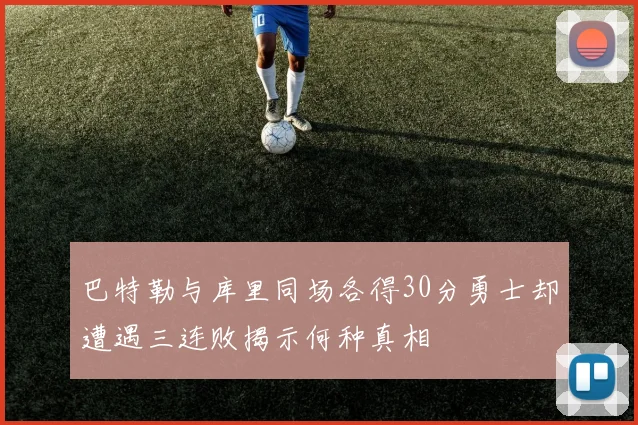 巴特勒与库里同场各得30分勇士却遭遇三连败揭示何种真相
