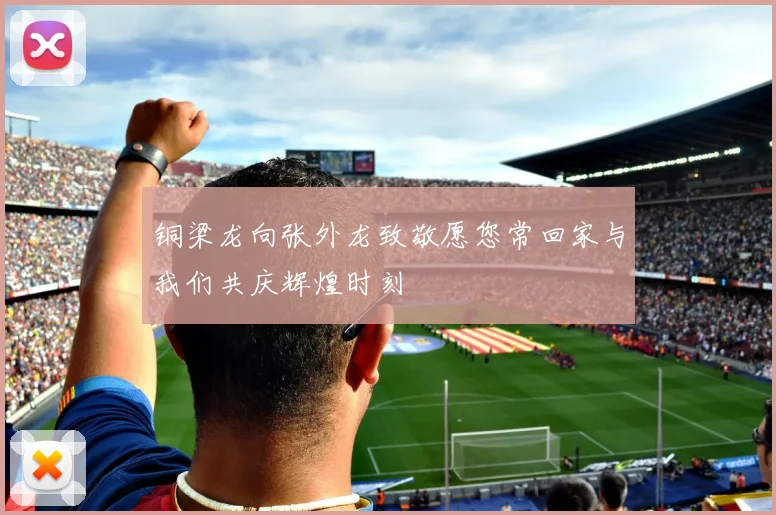 铜梁龙向张外龙致敬愿您常回家与我们共庆辉煌时刻