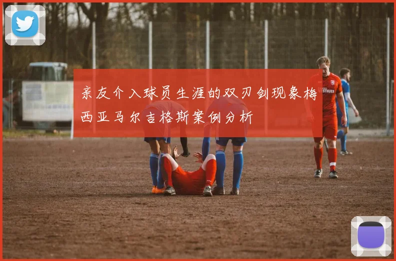 亲友介入球员生涯的双刃剑现象梅西亚马尔吉格斯案例分析