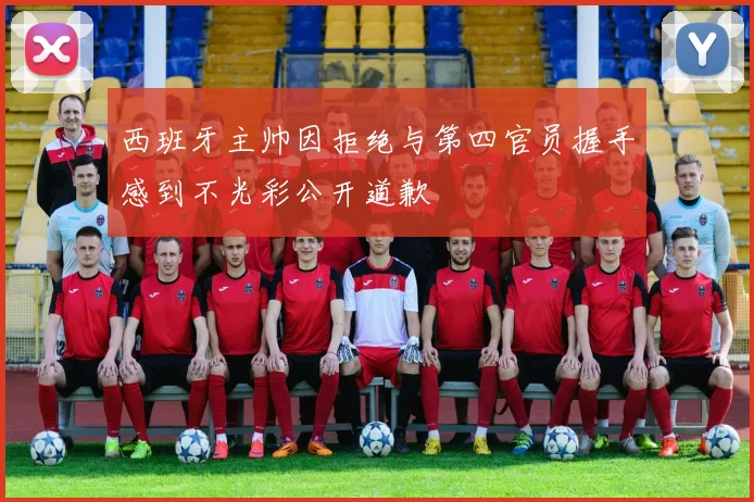 西班牙主帅因拒绝与第四官员握手感到不光彩公开道歉