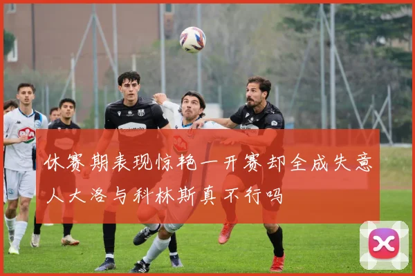休赛期表现惊艳一开赛却全成失意人大洛与科林斯真不行吗