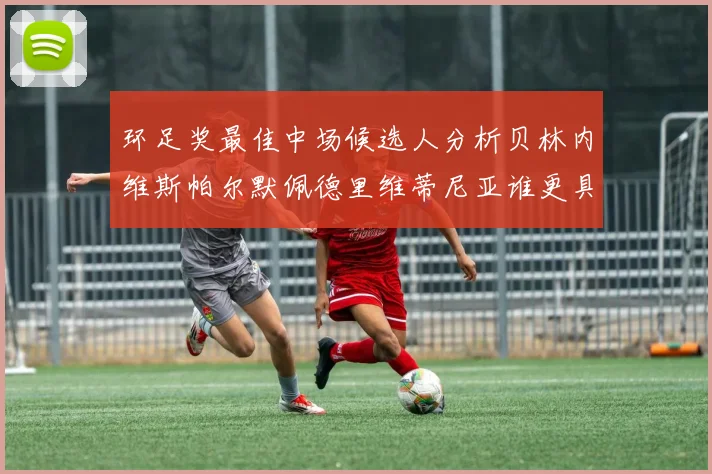 环足奖最佳中场候选人分析贝林内维斯帕尔默佩德里维蒂尼亚谁更具实力
