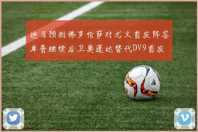 迪马预测佛罗伦萨对尤文首发阵容库普继续后卫奥蓬达替代DV9首发