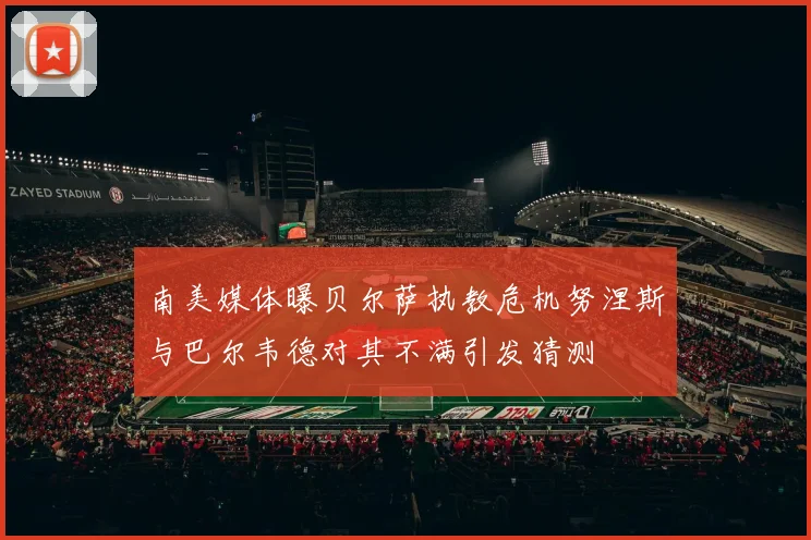 南美媒体曝贝尔萨执教危机努涅斯与巴尔韦德对其不满引发猜测