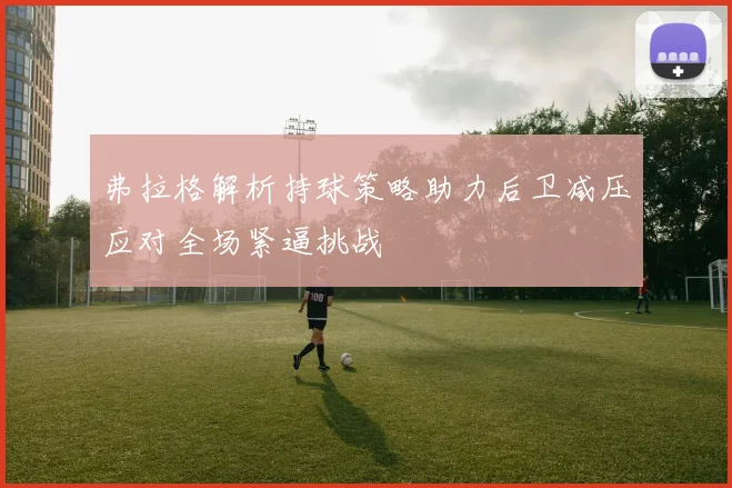 弗拉格解析持球策略助力后卫减压应对全场紧逼挑战