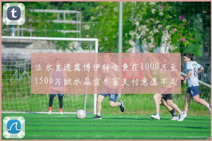 法尔克透露博伊转会费在1000万至1500万欧水晶宫冬窗支付意愿不足