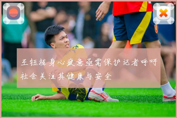 王钰栋身心疲惫亟需保护记者呼吁社会关注其健康与安全