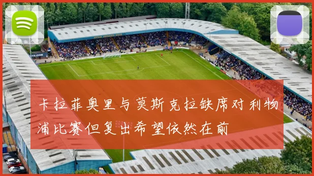 卡拉菲奥里与莫斯克拉缺席对利物浦比赛但复出希望依然在前