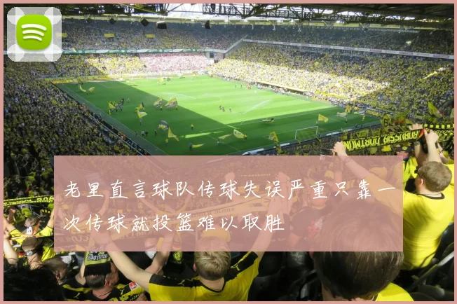 老里直言球队传球失误严重只靠一次传球就投篮难以取胜