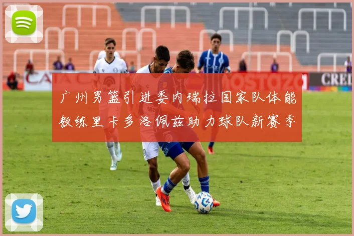 广州男篮引进委内瑞拉国家队体能教练里卡多洛佩兹助力球队新赛季