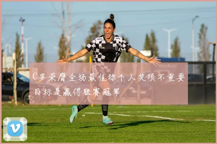 C罗荣膺全场最佳称个人奖项不重要目标是赢得联赛冠军