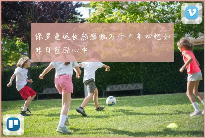 保罗重返快船感慨万千六年回忆如昨日重现心中