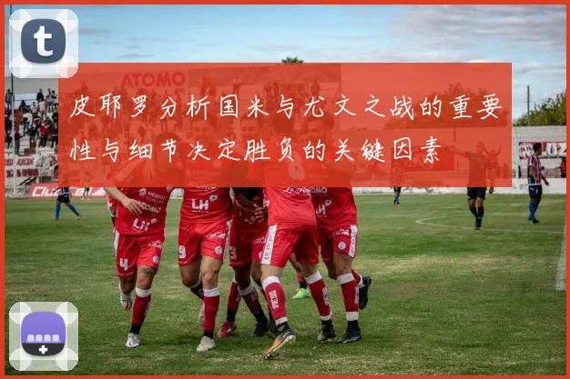 皮耶罗分析国米与尤文之战的重要性与细节决定胜负的关键因素