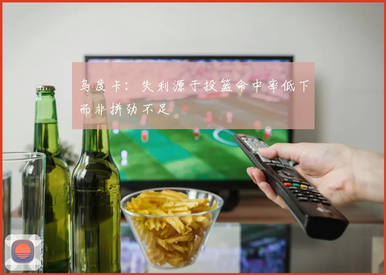 乌度卡：失利源于投篮命中率低下而非拼劲不足