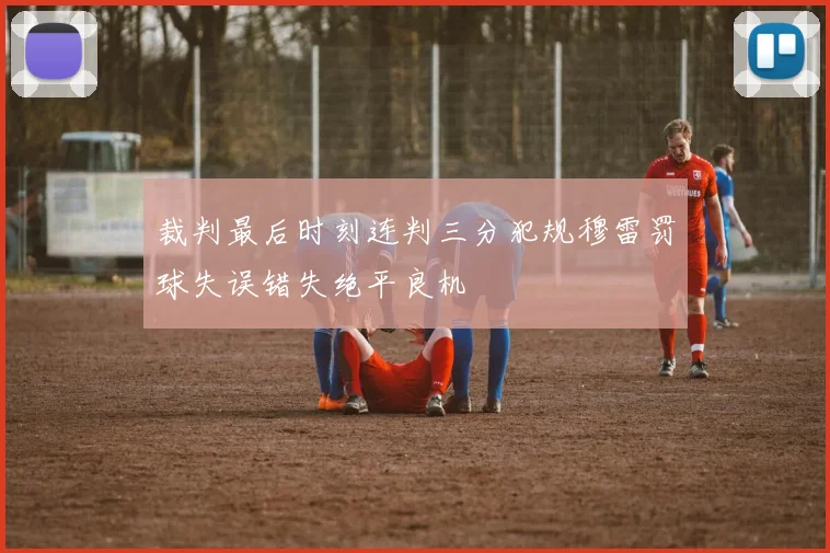 裁判最后时刻连判三分犯规穆雷罚球失误错失绝平良机