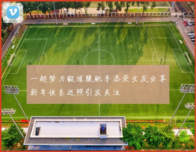 一起努力锻炼腹肌李添荣女友分享新年快乐近照引发关注