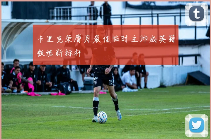 卡里克荣膺月最佳临时主帅成英籍教练新标杆