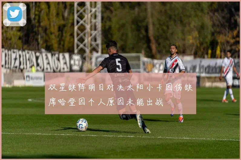 双星缺阵明日对决太阳小卡因伤缺席哈登因个人原因未能出战