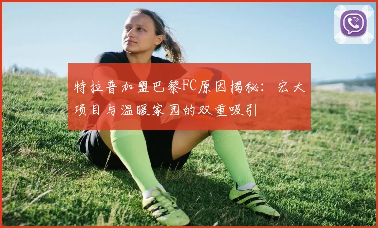 特拉普加盟巴黎FC原因揭秘：宏大项目与温暖家园的双重吸引