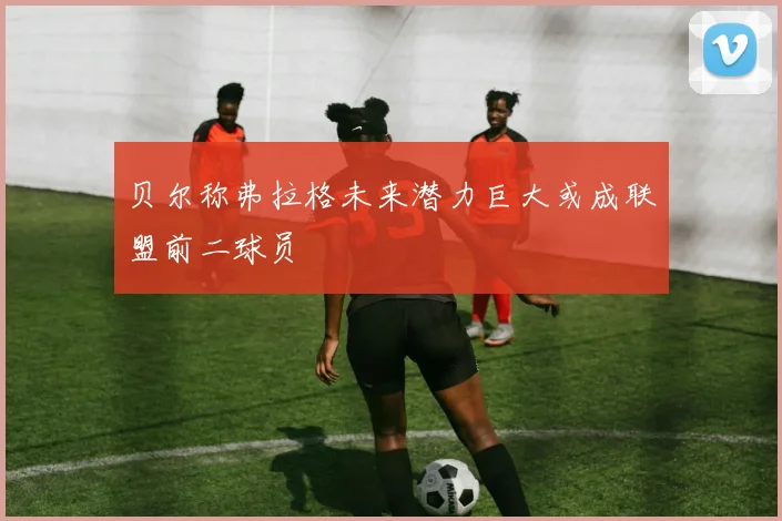 贝尔称弗拉格未来潜力巨大或成联盟前二球员