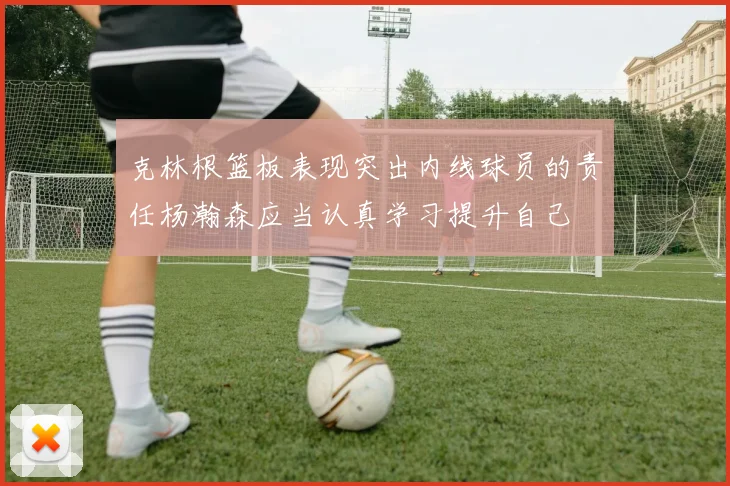 克林根篮板表现突出内线球员的责任杨瀚森应当认真学习提升自己