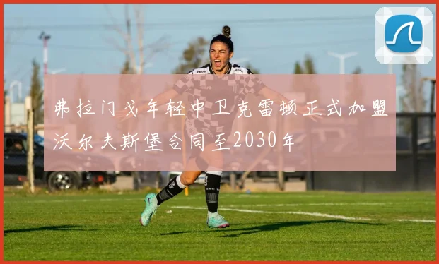 弗拉门戈年轻中卫克雷顿正式加盟沃尔夫斯堡合同至2030年