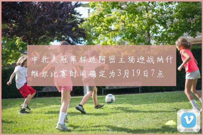 中北美冠军杯迈阿密主场迎战纳什维尔比赛时间确定为3月19日7点