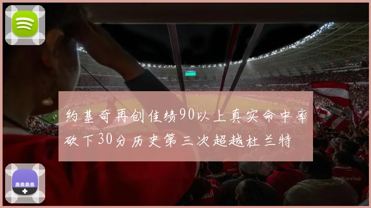 约基奇再创佳绩90以上真实命中率砍下30分历史第三次超越杜兰特