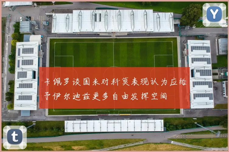 卡佩罗谈国米对科莫表现认为应给予伊尔迪兹更多自由发挥空间