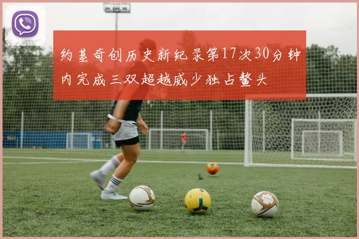 约基奇创历史新纪录第17次30分钟内完成三双超越威少独占鳌头